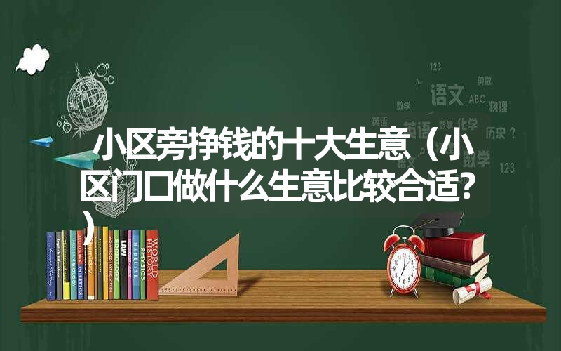 小区旁挣钱的十大生意（小区门口做什么生意比较合适？）