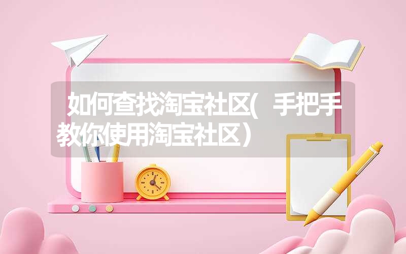 如何查找淘宝社区(手把手教你使用淘宝社区）