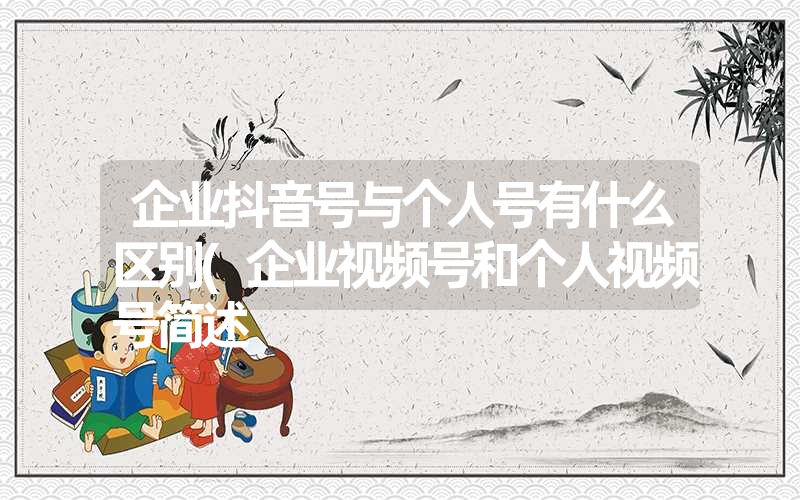 <font color='1677721'>企业抖音号与个人号有什么区别(企业视频号和个人视频号简述</font>