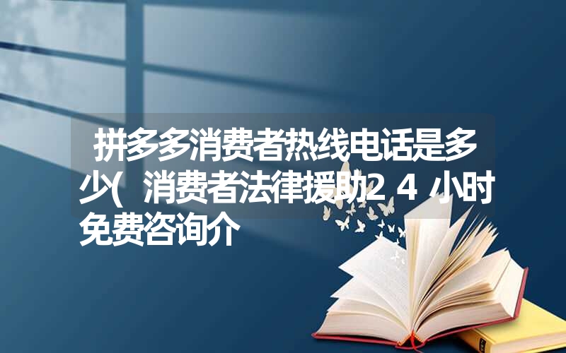 <font color='1677721'>拼多多消费者热线电话是多少(消费者法律援助24小时免费咨询介</font>