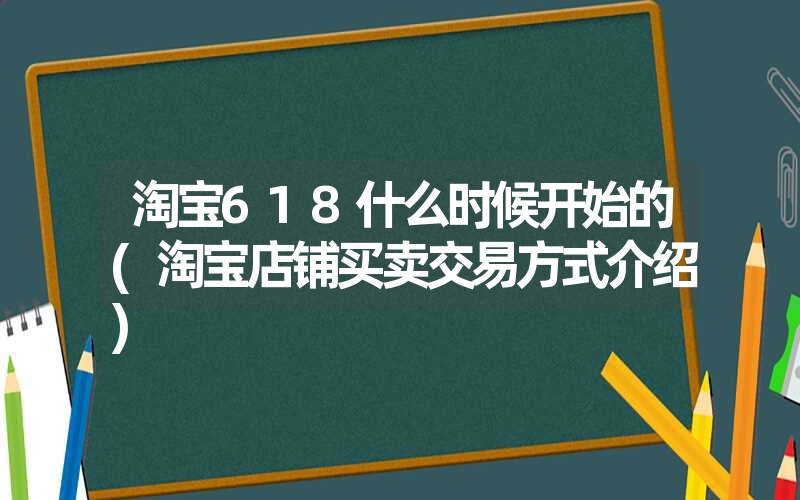 <font color='1677721'>淘宝618什么时候开始的(淘宝店铺买卖交易方式介绍)</font>