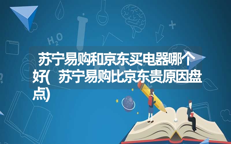 <font color='1677721'>苏宁易购和京东买电器哪个好(苏宁易购比京东贵原因盘点)</font>