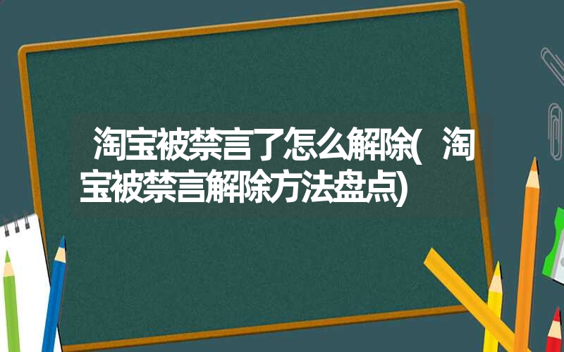 <font color='1677721'>淘宝被禁言了怎么解除(淘宝被禁言解除方法盘点)</font>