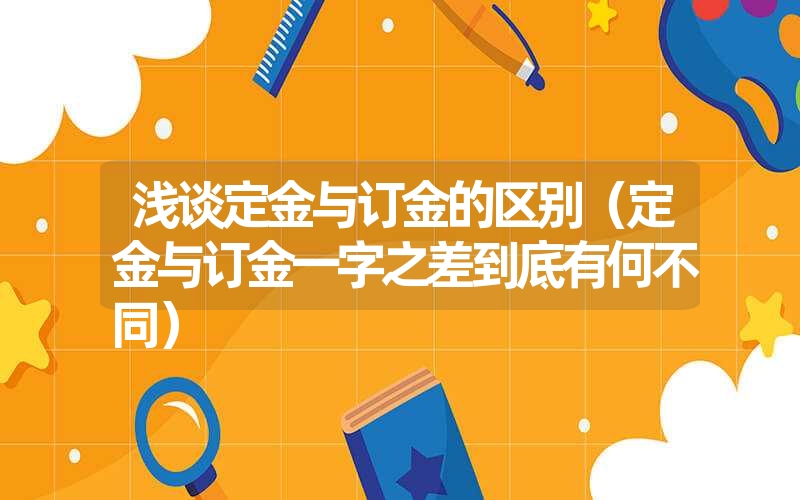 浅谈定金与订金的区别（定金与订金一字之差到底有何不同）