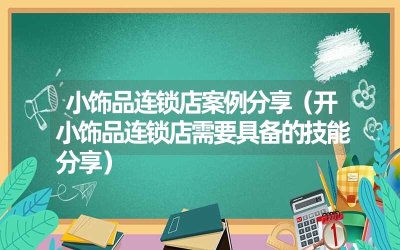 小饰品连锁店案例分享（开小饰品连锁店需要具备的技能分享）