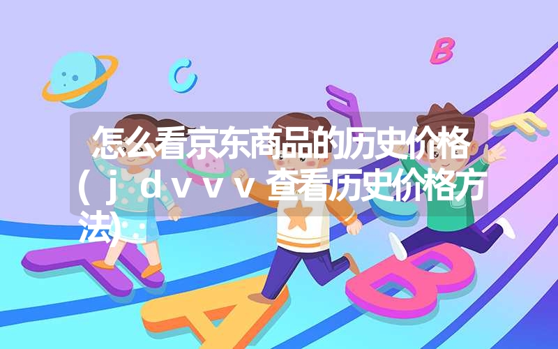 <font color='1677721'>怎么看京东商品的历史价格(jdvvv查看历史价格方法)</font>