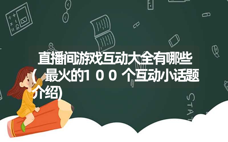 直播间游戏互动大全有哪些(最火的100个互动小话题介绍)