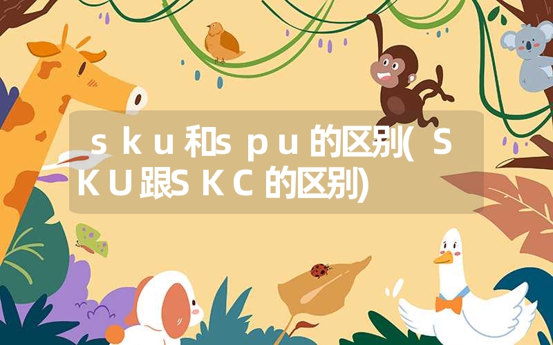 <font color='1677721'>sku和spu的区别(sku跟skc的区别)</font>