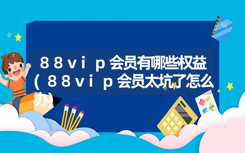 <font color='1677721'>88vip会员有哪些权益(88vip会员太坑了怎么办)</font>