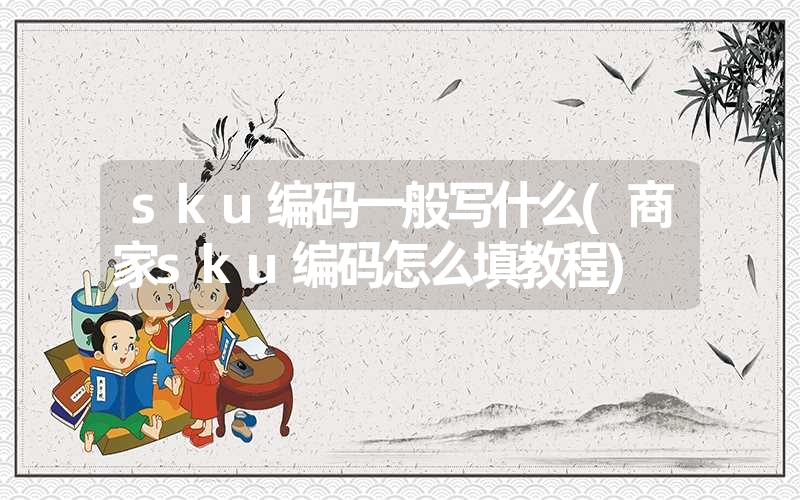 sku编码一般写什么(商家sku编码怎么填教程)