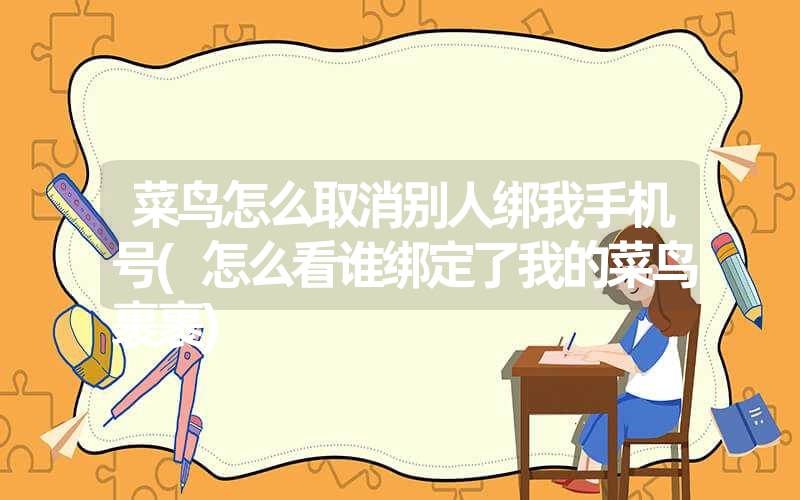 <font color='1677721'>菜鸟怎么取消别人绑我手机号(怎么看谁绑定了我的菜鸟裹裹)</font>