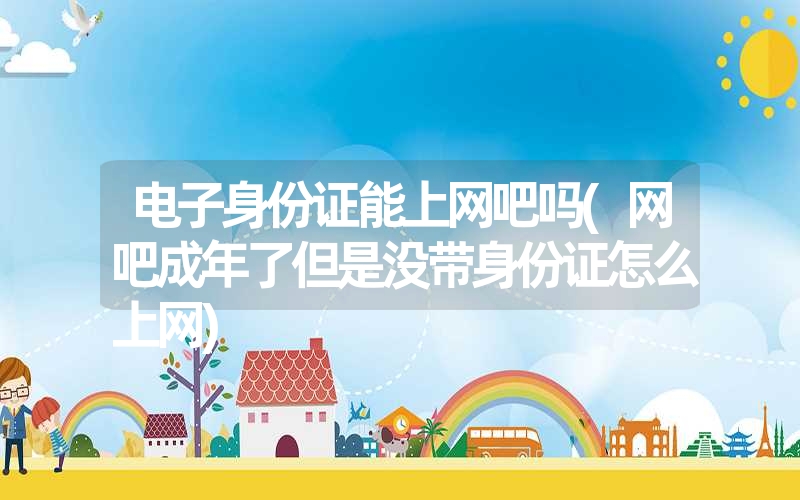 <font color='1677721'>电子身份证能上网吧吗(网吧成年了但是没带身份证怎么上网)</font>