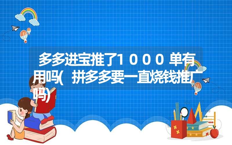 <font color='1677721'>多多进宝推了1000单有用吗(拼多多要一直烧钱推广吗)</font>