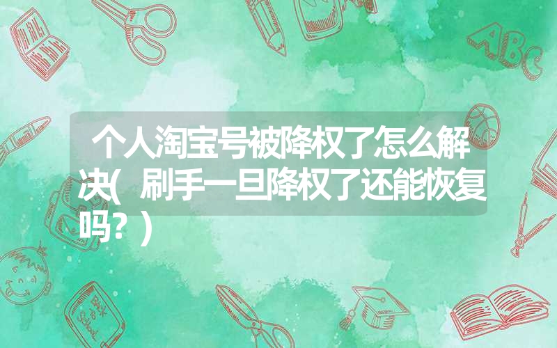 个人淘宝号被降权了怎么解决(刷手一旦降权了还能恢复吗？)