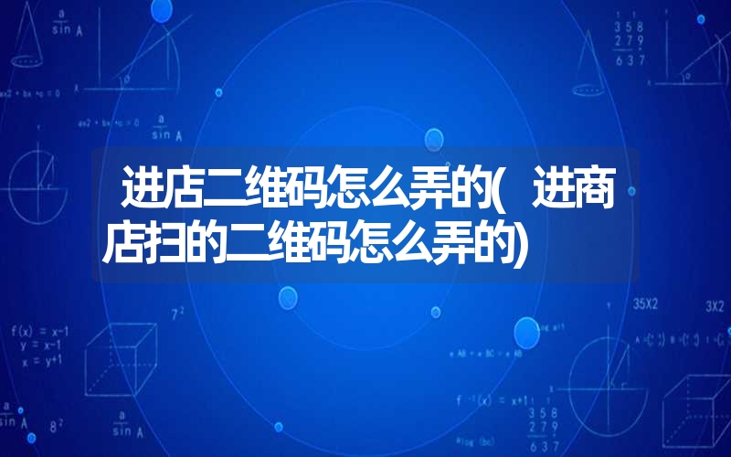 进店二维码怎么弄的(进商店扫的二维码怎么弄的)