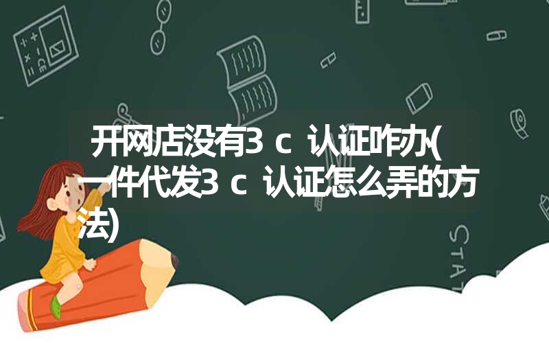 <font color='1677721'>开网店没有3c认证咋办(一件代发3c认证怎么弄的方法)</font>