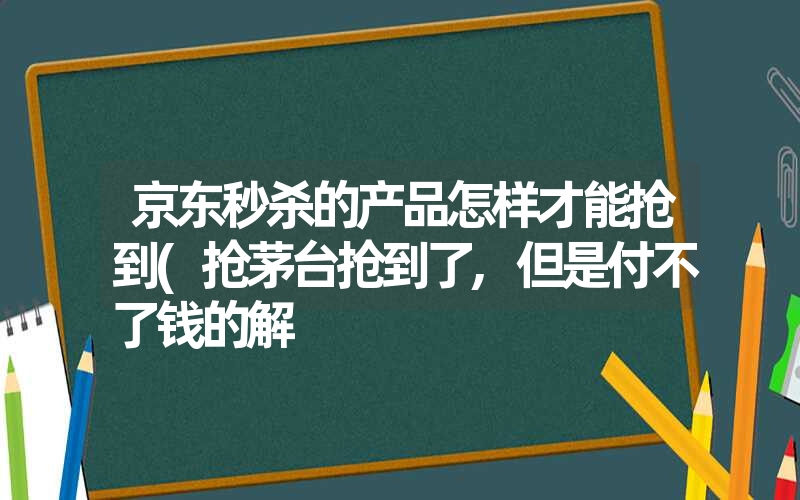 <font color='1677721'>京东秒杀的产品怎样才能抢到(抢茅台抢到了,但是付不了钱的解</font>