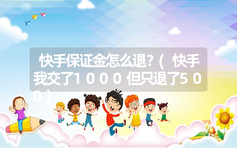 <font color='1677721'>快手保证金怎么退？(快手我交了1000但只退了500)</font>