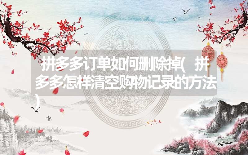 <font color='1677721'>拼多多订单如何删除掉(拼多多怎样清空购物记录的方法)</font>