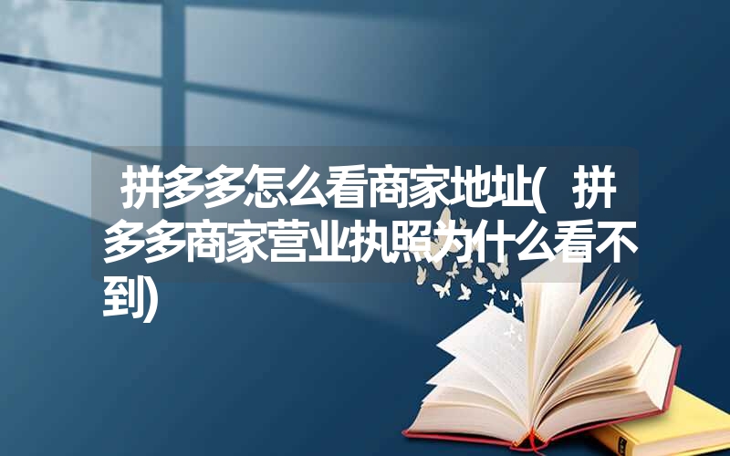 <font color='1677721'>拼多多怎么看商家地址(拼多多商家营业执照为什么看不到)</font>