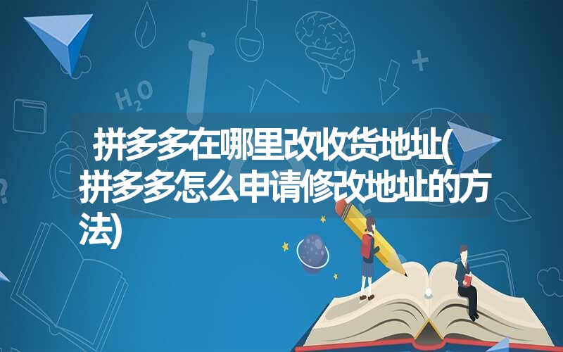 <font color='1677721'>拼多多在哪里改收货地址(拼多多怎么申请修改地址的方法)</font>