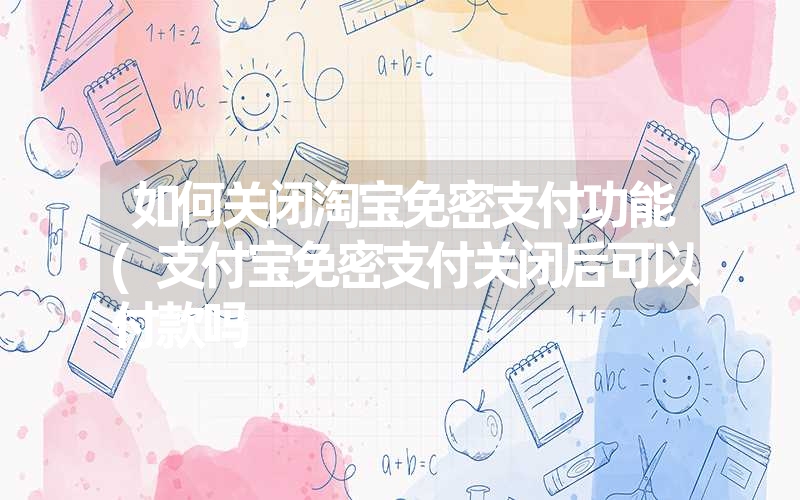 如何关闭淘宝免密支付功能(支付宝免密支付关闭后可以付款吗