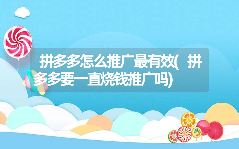 <font color='1677721'>拼多多怎么推广最有效(拼多多要一直烧钱推广吗)</font>