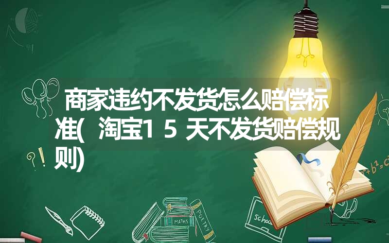 <font color='1677721'>商家违约不发货怎么赔偿标准(淘宝15天不发货赔偿规则)</font>