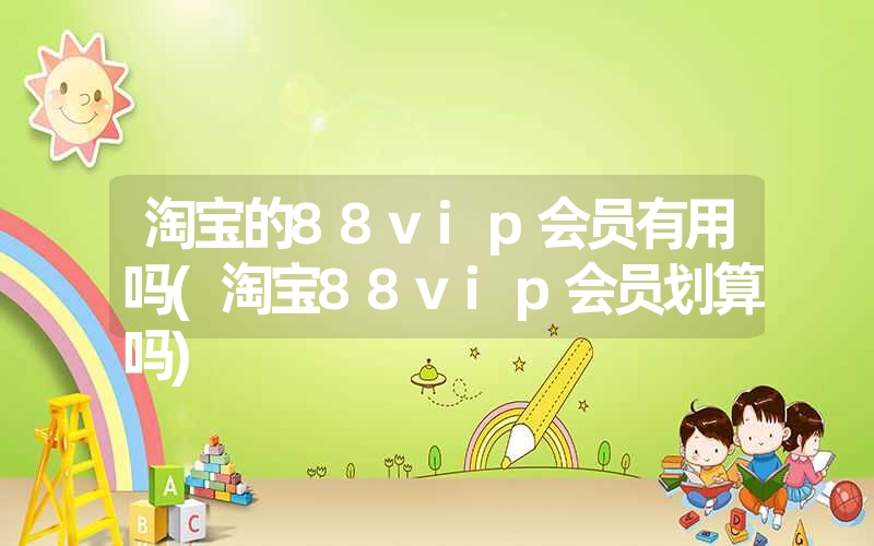 <font color='1677721'>淘宝的88vip会员有用吗(淘宝88vip会员划算吗)</font>