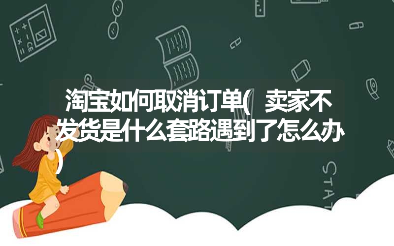 <font color='1677721'>淘宝如何取消订单(卖家不发货是什么套路遇到了怎么办)</font>