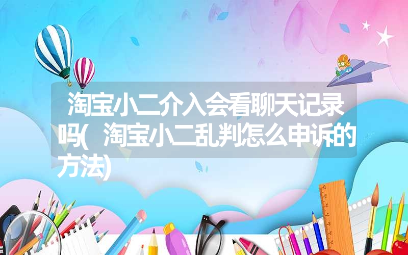 <font color='1677721'>淘宝小二介入会看聊天记录吗(淘宝小二乱判怎么申诉的方法)</font>