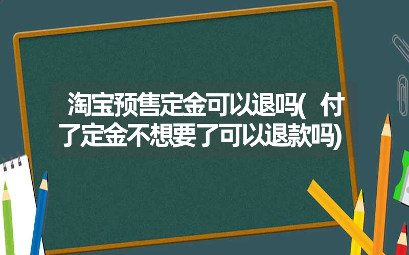 <font color='1677721'>淘宝预售定金可以退吗(付了定金不想要了可以退款吗)</font>