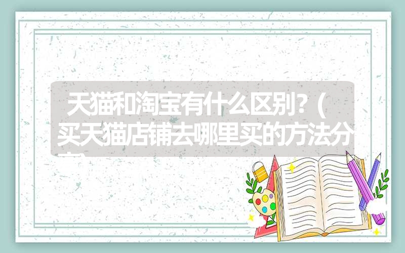 <font color='1677721'>天猫和淘宝有什么区别？(买天猫店铺去哪里买的方法分享)</font>