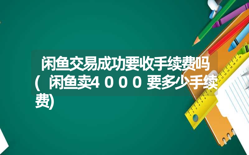 <font color='1677721'>闲鱼交易成功要收手续费吗(闲鱼卖4000要多少手续费)</font>