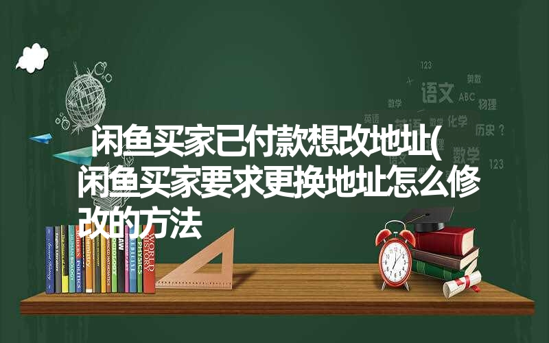 <font color='1677721'>闲鱼买家已付款想改地址(闲鱼买家要求更换地址怎么修改的方法</font>