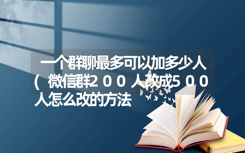 <font color='1677721'>一个群聊最多可以加多少人(微信群200人改成500人怎么改的方法</font>