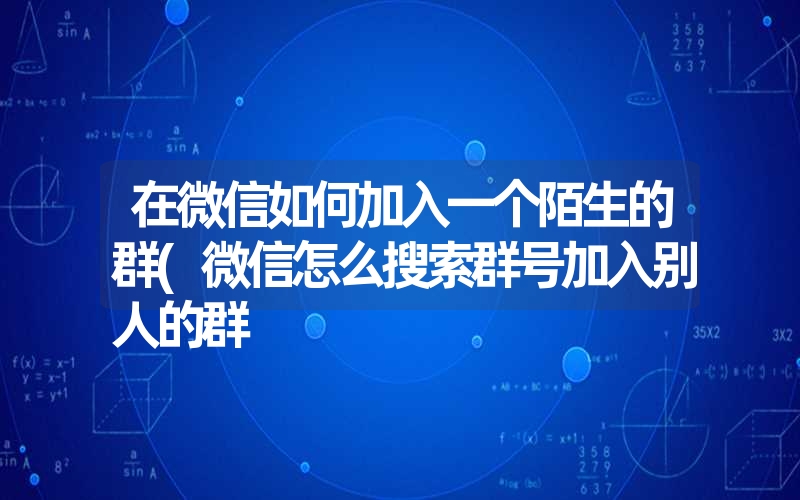 在微信如何加入一个陌生的群(微信怎么搜索群号加入别人的群