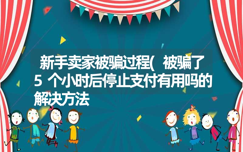 <font color='1677721'>新手卖家被骗过程(被骗了5个小时后停止支付有用吗的解决方法</font>