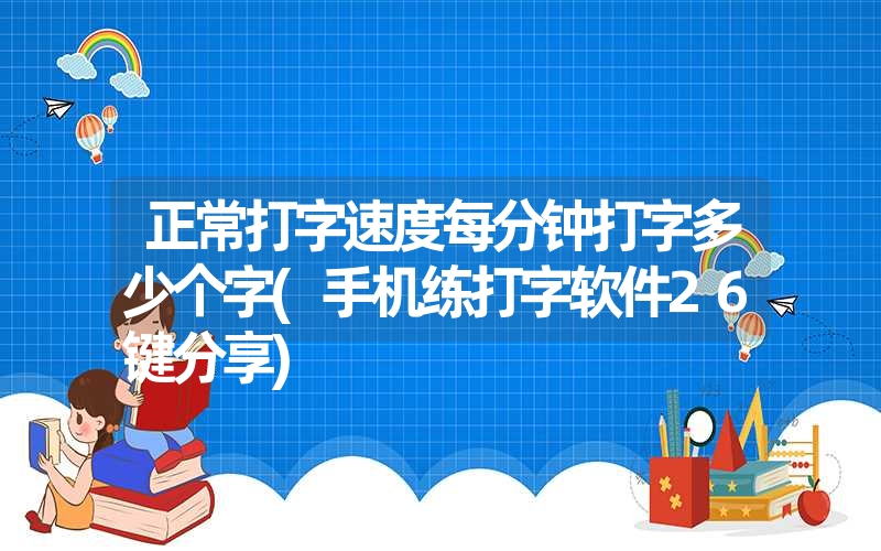 正常打字速度每分钟打字多少个字(手机练打字软件26键分享)