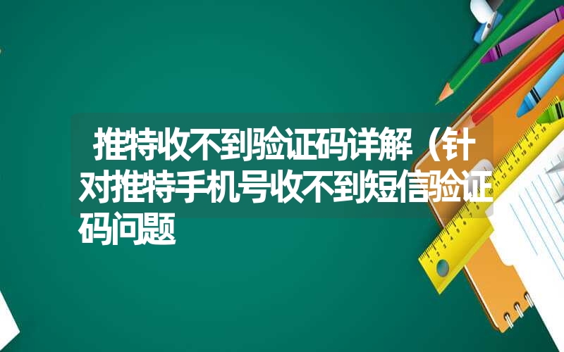 推特收不到验证码详解（针对推特手机号收不到短信验证码问题