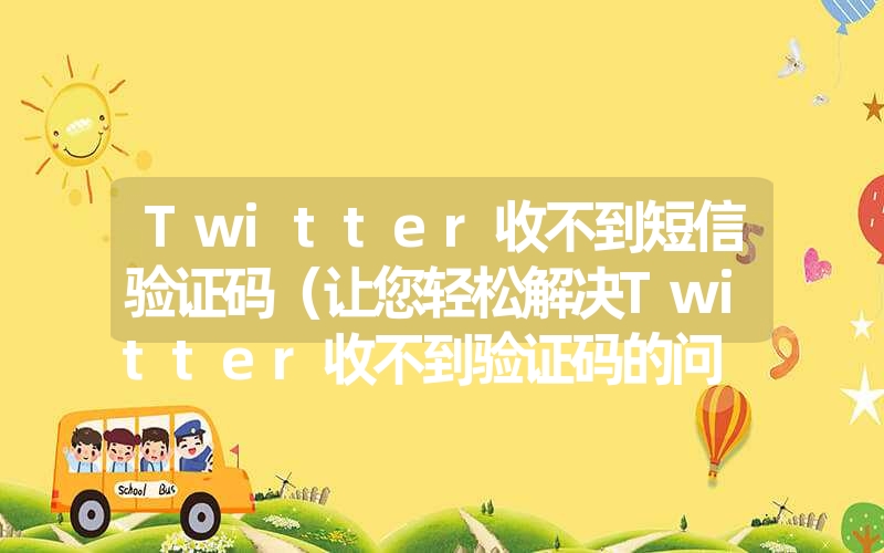 twitter收不到短信验证码（让您轻松解决twitter收不到验证码的问