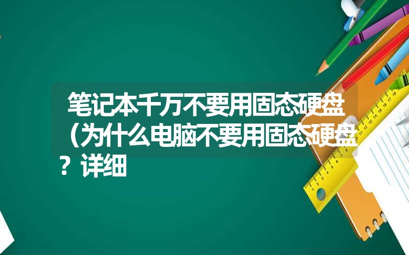 笔记本千万不要用固态硬盘（为什么电脑不要用固态硬盘？详细