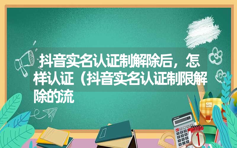 抖音实名认证制解除后，怎样认证（抖音实名认证制限解除的流