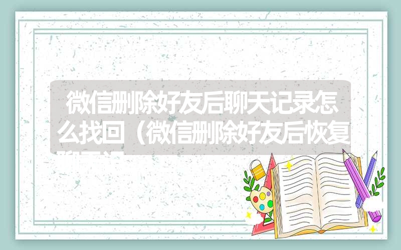 微信删除好友后聊天记录怎么找回（微信删除好友后恢复聊天记