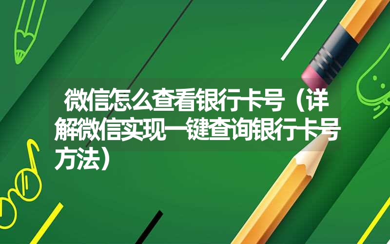 微信怎么查看银行卡号（详解微信实现一键查询银行卡号方法）