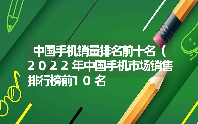 中国手机销量排名前十名（2022年中国手机市场销售排行榜前10名