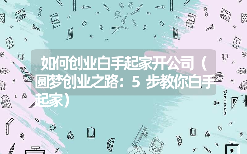 <font color='1677721'>如何创业白手起家开公司（圆梦创业之路：5步教你白手起家）</font>