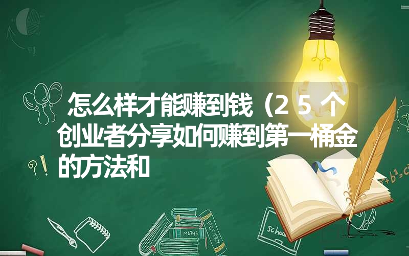 <font color='1677721'>怎么样才能赚到钱（25个创业者分享如何赚到第一桶金的方法和</font>