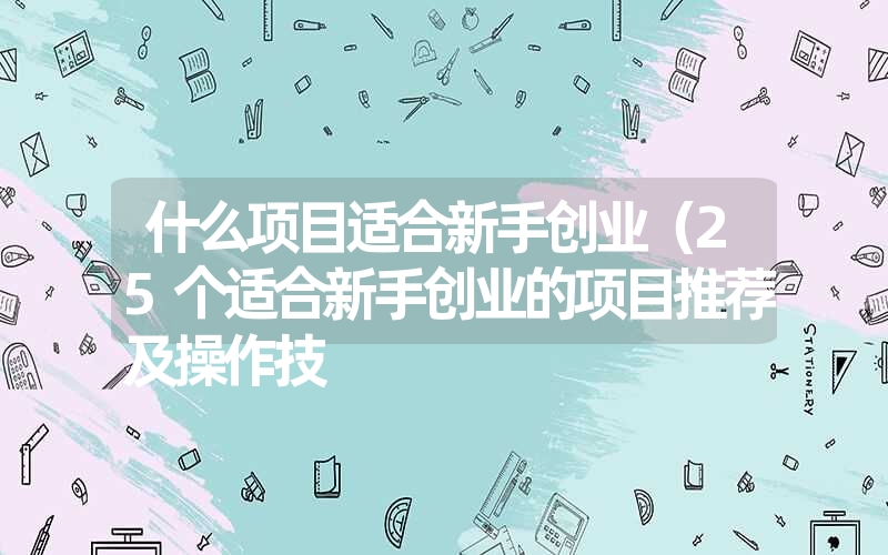 <font color='1677721'>什么项目适合新手创业（25个适合新手创业的项目推荐及操作技</font>