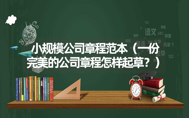 <font color='1677721'>小规模公司章程范本（一份完美的公司章程怎样起草？）</font>